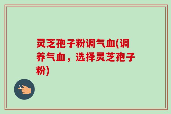 灵芝孢子粉调气(调养气,选择灵芝孢子粉) 灵芝孢子粉调气(调养气,选择灵芝孢子粉)