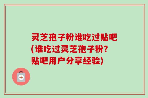 灵芝孢子粉谁吃过贴吧(谁吃过灵芝孢子粉?贴吧用户分享经验) 灵芝孢子粉谁吃过贴吧(谁吃过灵芝孢子粉?贴吧用户分享经验)