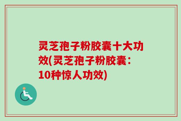 灵芝孢子粉胶囊十大功效(灵芝孢子粉胶囊:10种惊人功效) 灵芝孢子粉胶囊十大功效(灵芝孢子粉胶囊:10种惊人功效)