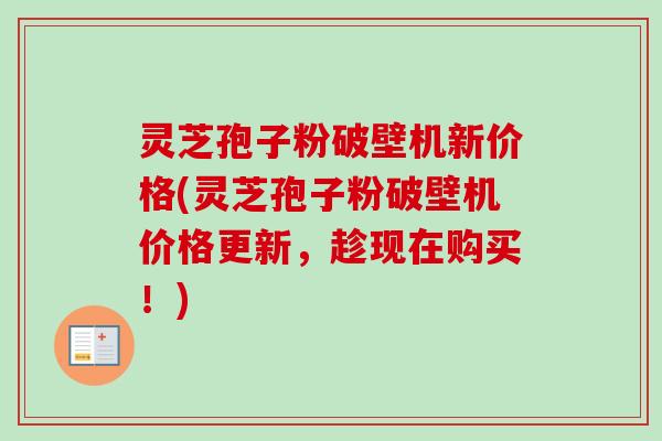 灵芝孢子粉破壁机新价格(灵芝孢子粉破壁机价格更新,趁现在购买!) 灵芝孢子粉破壁机新价格(灵芝孢子粉破壁机价格更新,趁现在购买!)