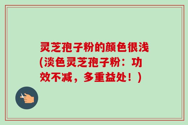 灵芝孢子粉的颜色很浅(淡色灵芝孢子粉:功效不减,多重益处!) 灵芝孢子粉的颜色很浅(淡色灵芝孢子粉:功效不减,多重益处!)