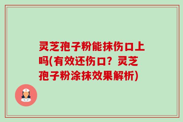 灵芝孢子粉能抹伤口上吗(有效还伤口?灵芝孢子粉涂抹效果解析) 灵芝孢子粉能抹伤口上吗(有效还伤口?灵芝孢子粉涂抹效果解析)