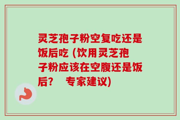 灵芝孢子粉空复吃还是饭后吃 (饮用灵芝孢子粉应该在空腹还是饭后? 专家建议) 灵芝孢子粉空复吃还是饭后吃 (饮用灵芝孢子粉应该在空腹还是饭后? 专家建议)