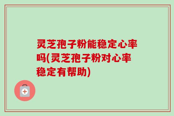 灵芝孢子粉能稳定心率吗(灵芝孢子粉对心率稳定有帮助)