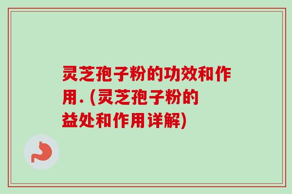 灵芝孢子粉的功效和作用. (灵芝孢子粉的益处和作用详解) 灵芝孢子粉的功效和作用. (灵芝孢子粉的益处和作用详解)