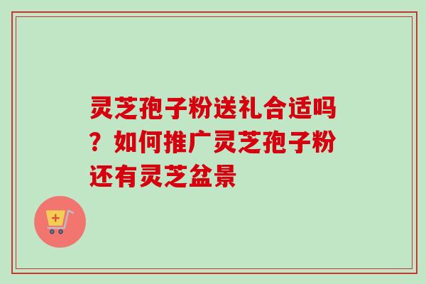 灵芝孢子粉送礼合适吗？如何推广灵芝孢子粉还有灵芝盆景