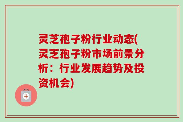 灵芝孢子粉行业动态(灵芝孢子粉市场前景分析:行业发展趋势及投资机会) 灵芝孢子粉行业动态(灵芝孢子粉市场前景分析:行业发展趋势及投资机会)
