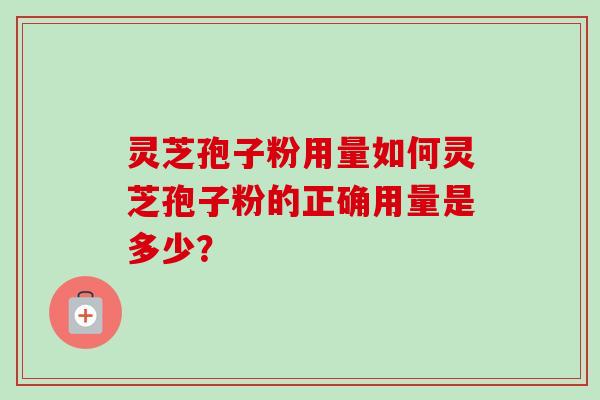 灵芝孢子粉用量如何灵芝孢子粉的正确用量是多少? 灵芝孢子粉用量如何灵芝孢子粉的正确用量是多少?