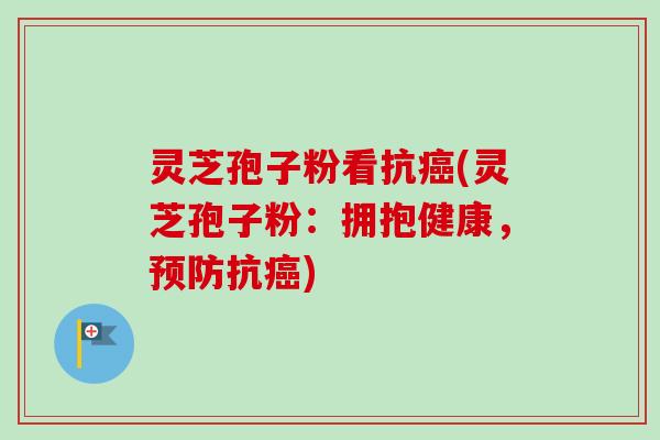 灵芝孢子粉看抗(灵芝孢子粉:拥抱健康,抗) 灵芝孢子粉看抗(灵芝孢子粉:拥抱健康,抗)