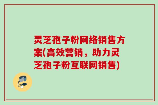 灵芝孢子粉网络销售方案(高效营销,助力灵芝孢子粉互联网销售) 灵芝孢子粉网络销售方案(高效营销,助力灵芝孢子粉互联网销售)