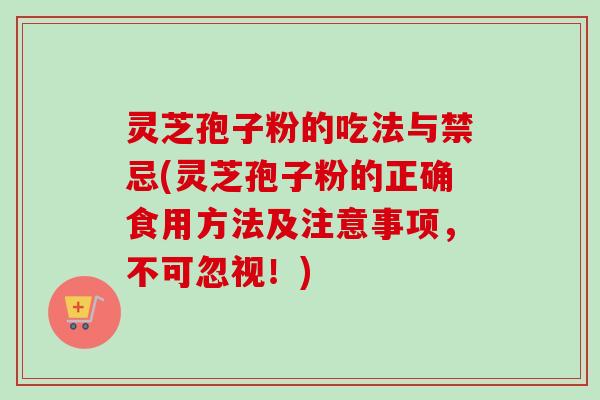 灵芝孢子粉的吃法与禁忌(灵芝孢子粉的正确食用方法及注意事项，不可忽视！)