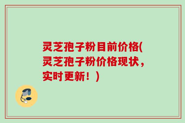 灵芝孢子粉目前价格(灵芝孢子粉价格现状,实时更新!) 灵芝孢子粉目前价格(灵芝孢子粉价格现状,实时更新!)
