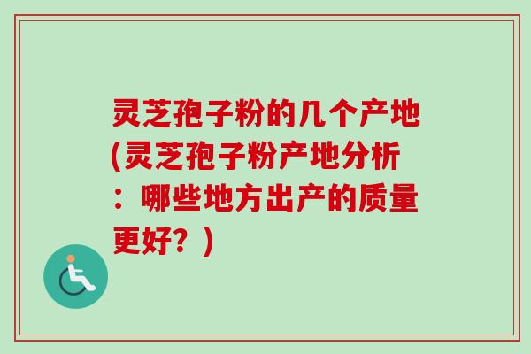 灵芝孢子粉的几个产地(灵芝孢子粉产地分析：哪些地方出产的质量更好？)