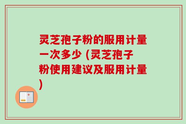 灵芝孢子粉的服用计量一次多少 (灵芝孢子粉使用建议及服用计量) 灵芝孢子粉的服用计量一次多少 (灵芝孢子粉使用建议及服用计量)