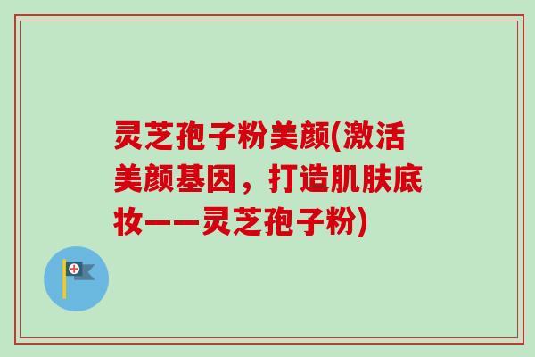 灵芝孢子粉美颜(激活美颜基因,打造底妆——灵芝孢子粉) 灵芝孢子粉美颜(激活美颜基因,打造底妆——灵芝孢子粉)