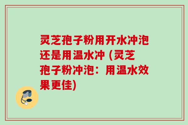 灵芝孢子粉用开水冲泡还是用温水冲 (灵芝孢子粉冲泡:用温水效果更佳) 灵芝孢子粉用开水冲泡还是用温水冲 (灵芝孢子粉冲泡:用温水效果更佳)