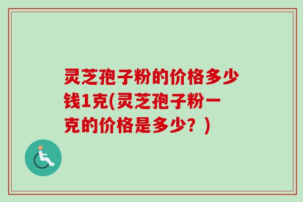 灵芝孢子粉的价格多少钱1克(灵芝孢子粉一克的价格是多少?) 灵芝孢子粉的价格多少钱1克(灵芝孢子粉一克的价格是多少?)