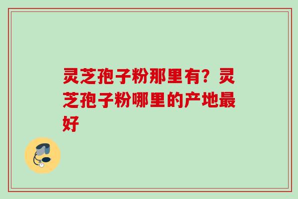 灵芝孢子粉那里有?灵芝孢子粉哪里的产地好 灵芝孢子粉那里有?灵芝孢子粉哪里的产地好
