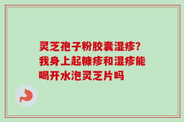 灵芝孢子粉胶囊?我身上起糠疹和能喝开水泡灵芝片吗 灵芝孢子粉胶囊?我身上起糠疹和能喝开水泡灵芝片吗