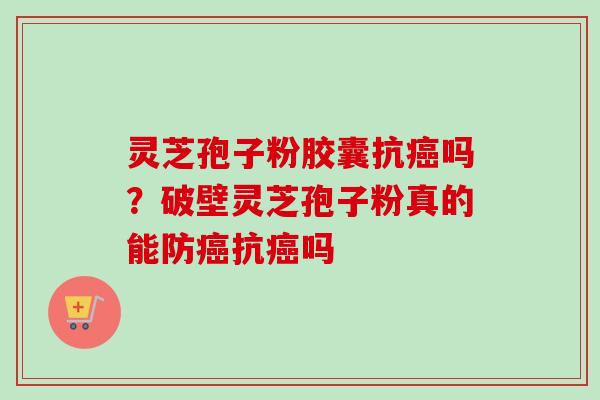 灵芝孢子粉胶囊抗吗？破壁灵芝孢子粉真的能防抗吗