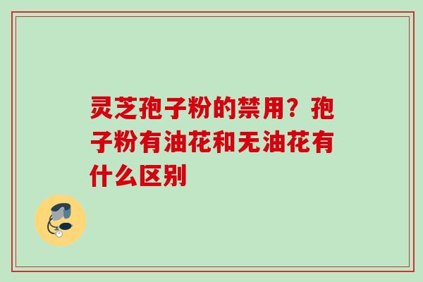 灵芝孢子粉的禁用？孢子粉有油花和无油花有什么区别