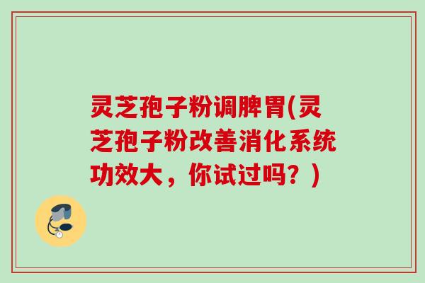 灵芝孢子粉调脾胃(灵芝孢子粉改善消化系统功效大，你试过吗？)