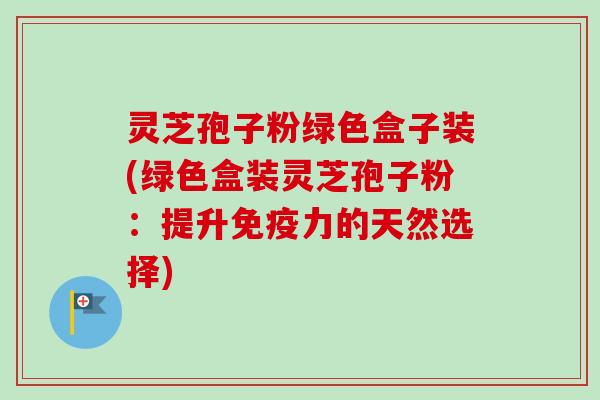 灵芝孢子粉绿色盒子装(绿色盒装灵芝孢子粉:提升免疫力的天然选择) 灵芝孢子粉绿色盒子装(绿色盒装灵芝孢子粉:提升免疫力的天然选择)