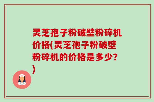 灵芝孢子粉破壁粉碎机价格(灵芝孢子粉破壁粉碎机的价格是多少?) 灵芝孢子粉破壁粉碎机价格(灵芝孢子粉破壁粉碎机的价格是多少?)