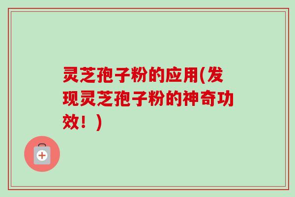 灵芝孢子粉的应用(发现灵芝孢子粉的神奇功效!) 灵芝孢子粉的应用(发现灵芝孢子粉的神奇功效!)