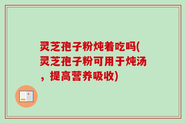 灵芝孢子粉炖着吃吗(灵芝孢子粉可用于炖汤,提高营养吸收) 灵芝孢子粉炖着吃吗(灵芝孢子粉可用于炖汤,提高营养吸收)