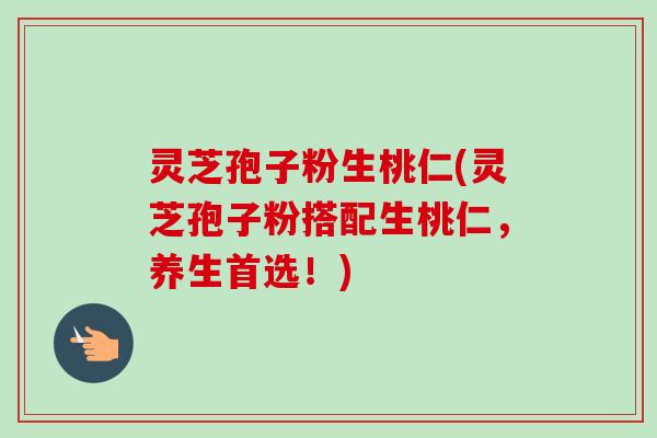 灵芝孢子粉生桃仁(灵芝孢子粉搭配生桃仁,养生首选!) 灵芝孢子粉生桃仁(灵芝孢子粉搭配生桃仁,养生首选!)