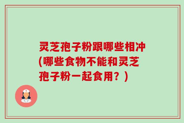 灵芝孢子粉跟哪些相冲(哪些食物不能和灵芝孢子粉一起食用?) 灵芝孢子粉跟哪些相冲(哪些食物不能和灵芝孢子粉一起食用?)