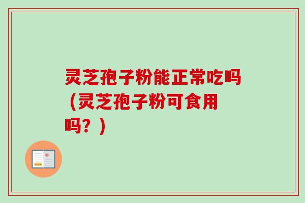 灵芝孢子粉能正常吃吗 (灵芝孢子粉可食用吗?) 灵芝孢子粉能正常吃吗 (灵芝孢子粉可食用吗?)