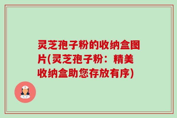 灵芝孢子粉的收纳盒图片(灵芝孢子粉:精美收纳盒助您存放有序) 灵芝孢子粉的收纳盒图片(灵芝孢子粉:精美收纳盒助您存放有序)