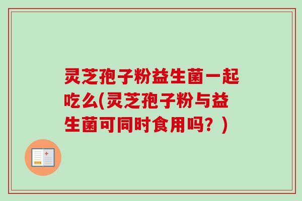 灵芝孢子粉益生菌一起吃么(灵芝孢子粉与益生菌可同时食用吗？)
