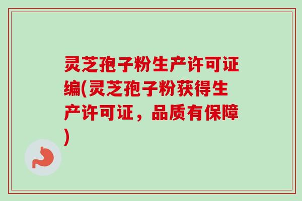灵芝孢子粉生产许可证编(灵芝孢子粉获得生产许可证,品质有保障) 灵芝孢子粉生产许可证编(灵芝孢子粉获得生产许可证,品质有保障)