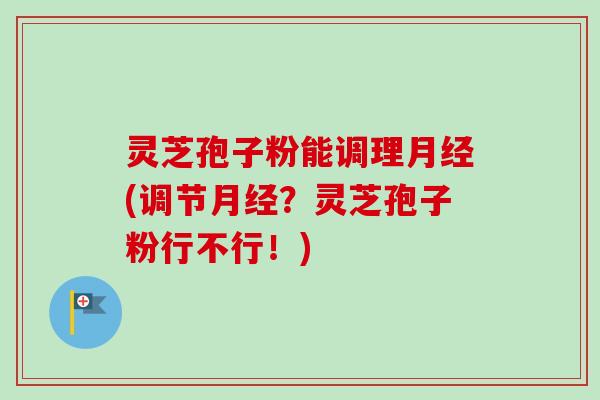 灵芝孢子粉能调理(调节?灵芝孢子粉行不行!) 灵芝孢子粉能调理(调节?灵芝孢子粉行不行!)