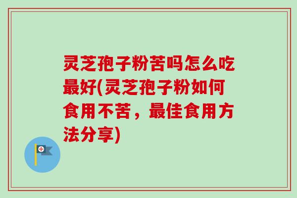 灵芝孢子粉苦吗怎么吃好(灵芝孢子粉如何食用不苦,佳食用方法分享) 灵芝孢子粉苦吗怎么吃好(灵芝孢子粉如何食用不苦,佳食用方法分享)
