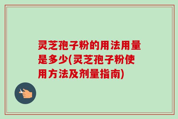 灵芝孢子粉的用法用量是多少(灵芝孢子粉使用方法及剂量指南) 灵芝孢子粉的用法用量是多少(灵芝孢子粉使用方法及剂量指南)
