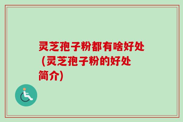 灵芝孢子粉都有啥好处 (灵芝孢子粉的好处简介)