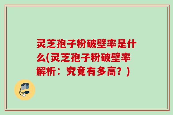 灵芝孢子粉破壁率是什么(灵芝孢子粉破壁率解析:究竟有多高?) 灵芝孢子粉破壁率是什么(灵芝孢子粉破壁率解析:究竟有多高?)