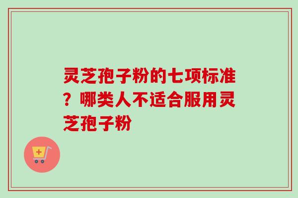 灵芝孢子粉的七项标准?哪类人不适合服用灵芝孢子粉 灵芝孢子粉的七项标准?哪类人不适合服用灵芝孢子粉