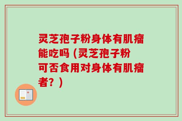灵芝孢子粉身体有能吃吗 (灵芝孢子粉可否食用对身体有者?) 灵芝孢子粉身体有能吃吗 (灵芝孢子粉可否食用对身体有者?)