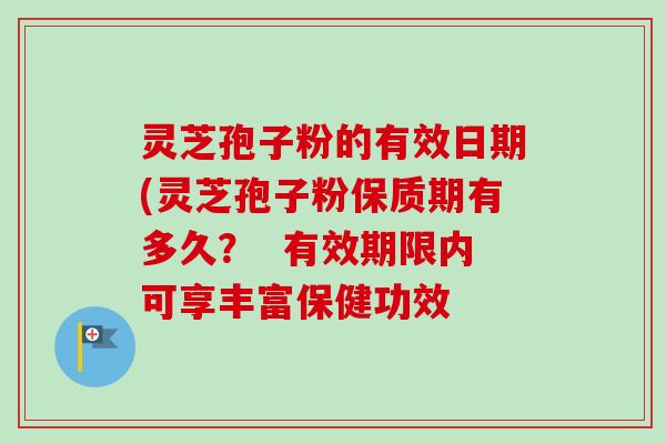 灵芝孢子粉的有效日期(灵芝孢子粉保质期有多久? 有效期限内可享丰富保健功效 灵芝孢子粉的有效日期(灵芝孢子粉保质期有多久? 有效期限内可享丰富保健功效