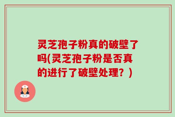灵芝孢子粉真的破壁了吗(灵芝孢子粉是否真的进行了破壁处理？)