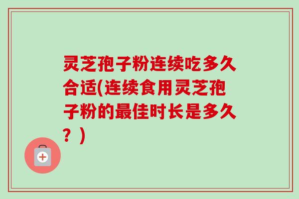 灵芝孢子粉连续吃多久合适(连续食用灵芝孢子粉的佳时长是多久？)