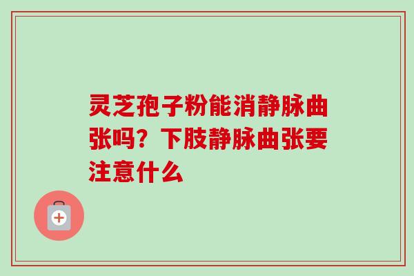 灵芝孢子粉能消静脉曲张吗？下肢静脉曲张要注意什么