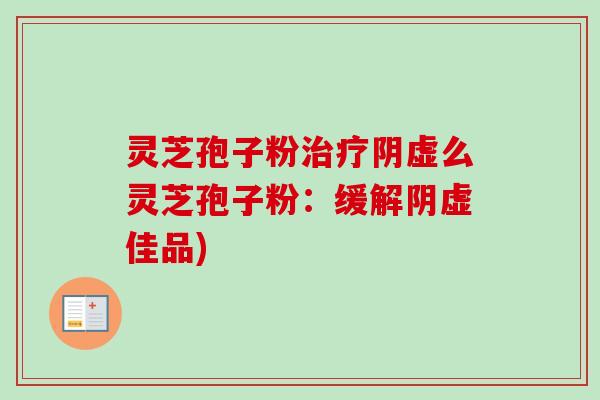 灵芝孢子粉阴虚么灵芝孢子粉：缓解阴虚佳品)