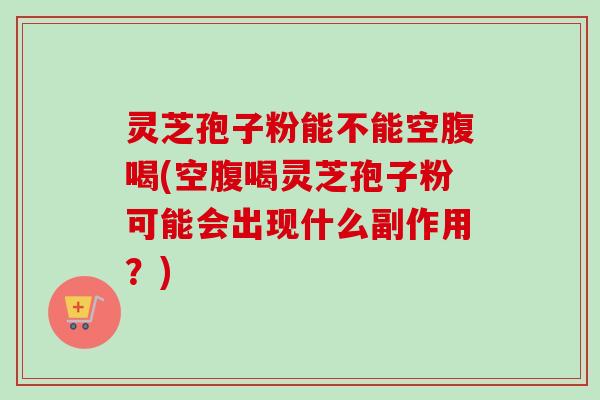 灵芝孢子粉能不能空腹喝(空腹喝灵芝孢子粉可能会出现什么副作用?) 灵芝孢子粉能不能空腹喝(空腹喝灵芝孢子粉可能会出现什么副作用?)