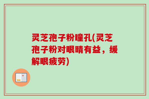 灵芝孢子粉瞳孔(灵芝孢子粉对眼睛有益,缓解眼疲劳) 灵芝孢子粉瞳孔(灵芝孢子粉对眼睛有益,缓解眼疲劳)